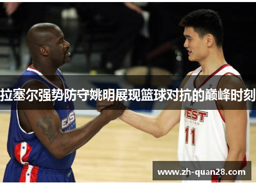 拉塞尔强势防守姚明展现篮球对抗的巅峰时刻