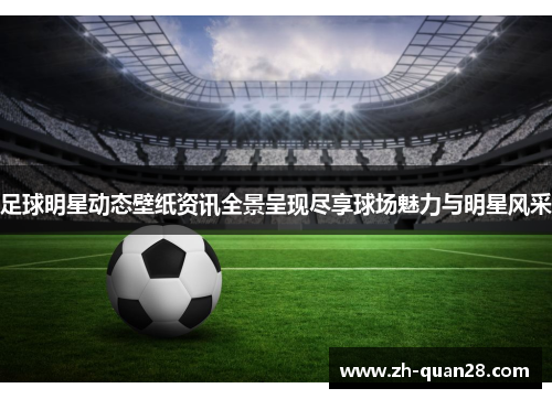 足球明星动态壁纸资讯全景呈现尽享球场魅力与明星风采