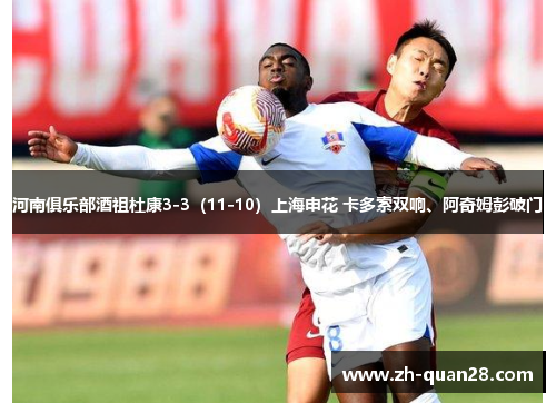 河南俱乐部酒祖杜康3-3（11-10）上海申花 卡多索双响、阿奇姆彭破门