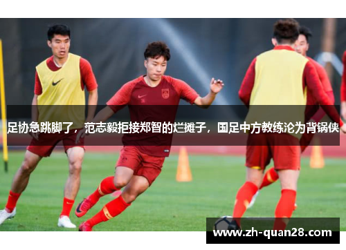 足协急跳脚了，范志毅拒接郑智的烂摊子，国足中方教练沦为背锅侠